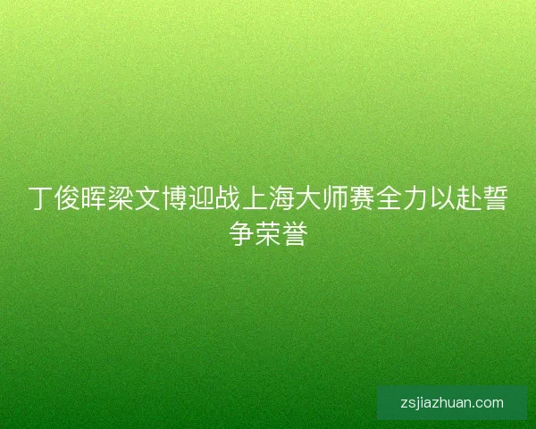 丁俊晖梁文博迎战上海大师赛全力以赴誓争荣誉