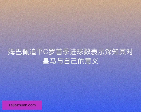 姆巴佩追平C罗首季进球数表示深知其对皇马与自己的意义