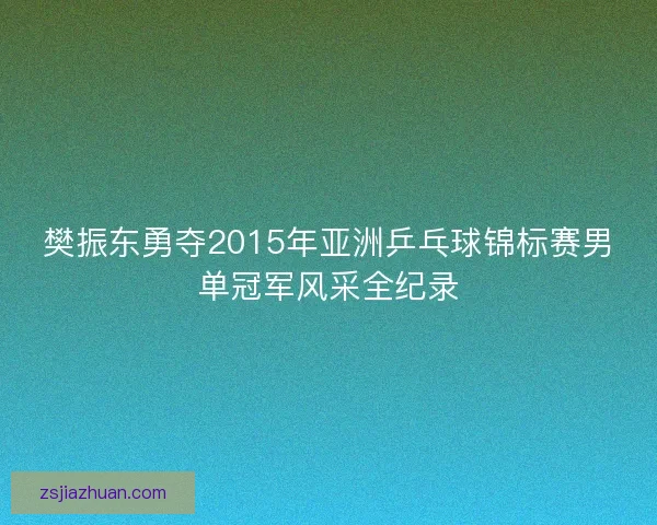 樊振东勇夺2015年亚洲乒乓球锦标赛男单冠军风采全纪录