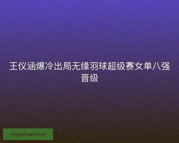 王仪涵爆冷出局无缘羽球超级赛女单八强晋级