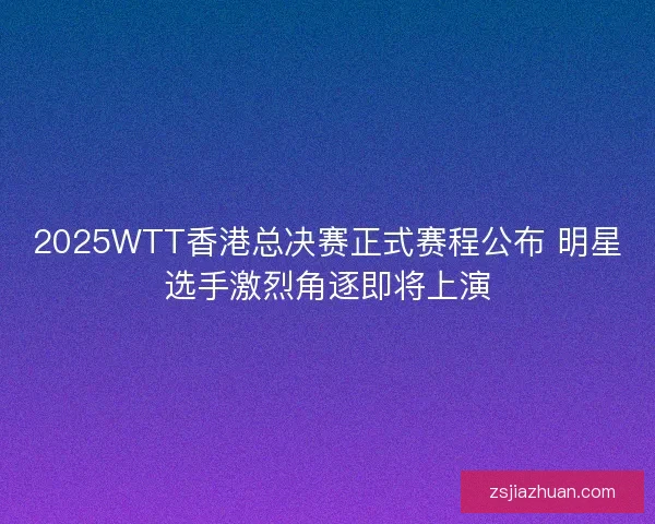 2025WTT香港总决赛正式赛程公布 明星选手激烈角逐即将上演