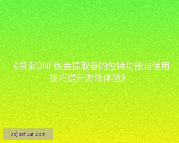 《探索DNF炼金提取器的独特功能与使用技巧提升游戏体验》