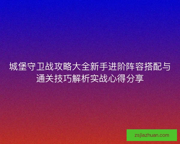 城堡守卫战攻略大全新手进阶阵容搭配与通关技巧解析实战心得分享