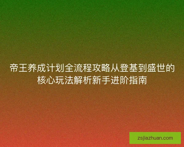 帝王养成计划全流程攻略从登基到盛世的核心玩法解析新手进阶指南
