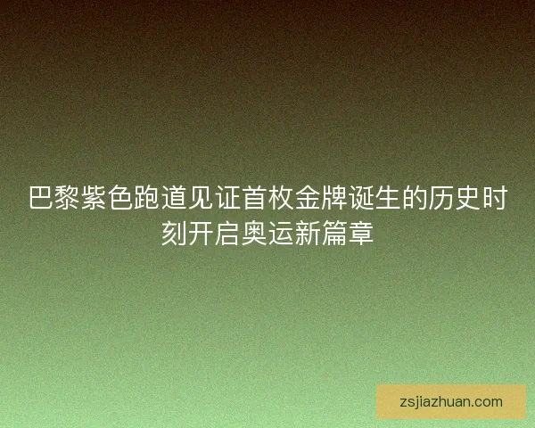 巴黎紫色跑道见证首枚金牌诞生的历史时刻开启奥运新篇章