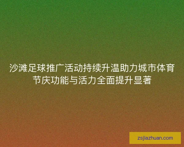 沙滩足球推广活动持续升温助力城市体育节庆功能与活力全面提升显著