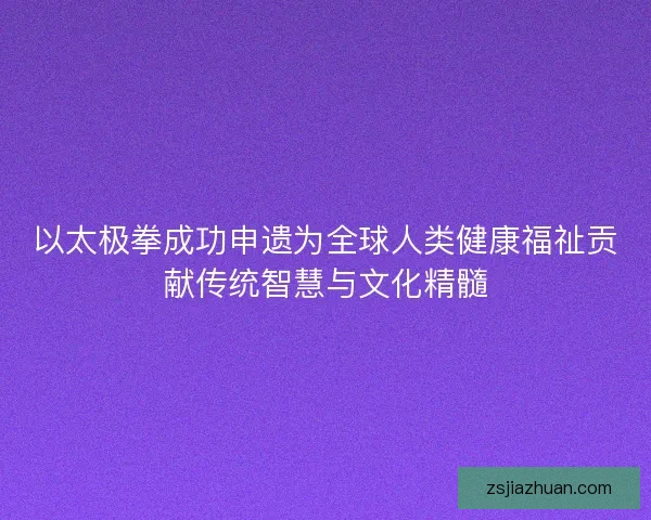 以太极拳成功申遗为全球人类健康福祉贡献传统智慧与文化精髓