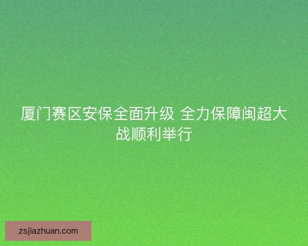 厦门赛区安保全面升级 全力保障闽超大战顺利举行