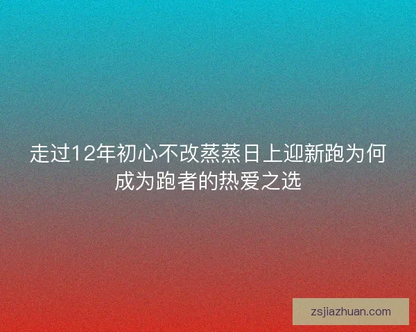 走过12年初心不改蒸蒸日上迎新跑为何成为跑者的热爱之选