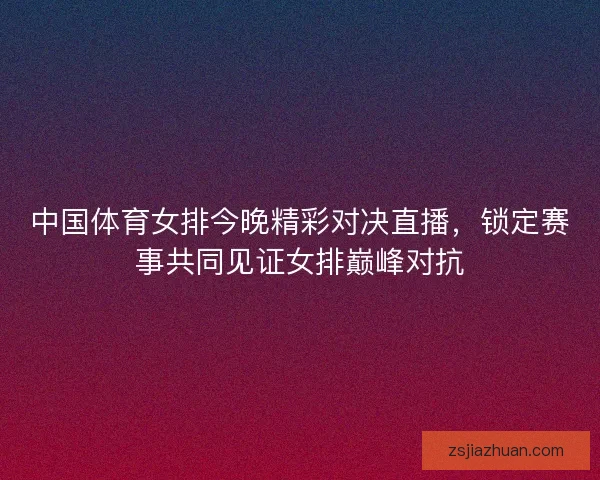 中国体育女排今晚精彩对决直播，锁定赛事共同见证女排巅峰对抗