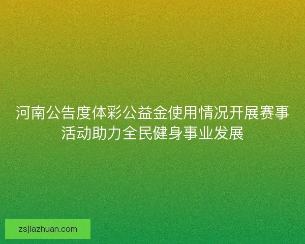 河南公告度体彩公益金使用情况开展赛事活动助力全民健身事业发展
