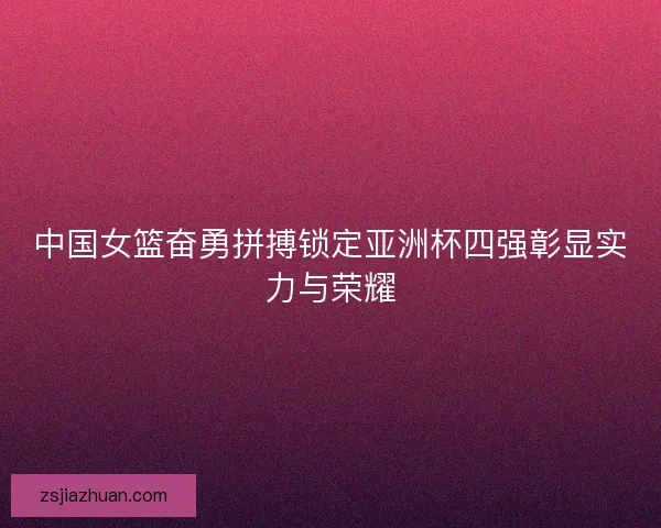 中国女篮奋勇拼搏锁定亚洲杯四强彰显实力与荣耀