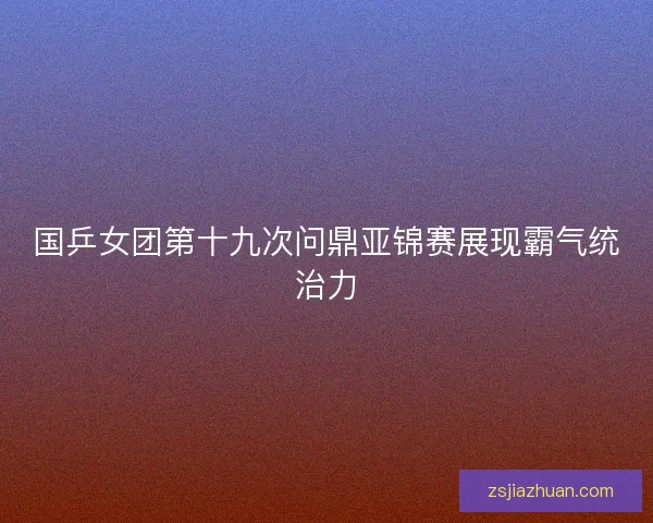 国乒女团第十九次问鼎亚锦赛展现霸气统治力