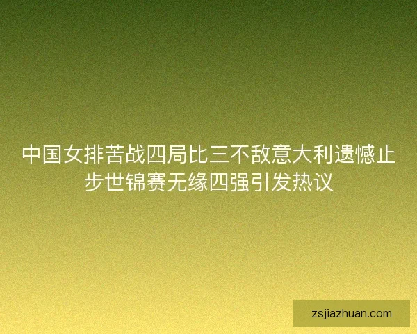 中国女排苦战四局比三不敌意大利遗憾止步世锦赛无缘四强引发热议