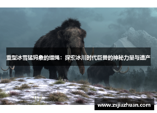 重型冰雪猛犸象的缰绳：探索冰川时代巨兽的神秘力量与遗产